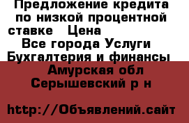 Предложение кредита по низкой процентной ставке › Цена ­ 10 000 000 - Все города Услуги » Бухгалтерия и финансы   . Амурская обл.,Серышевский р-н